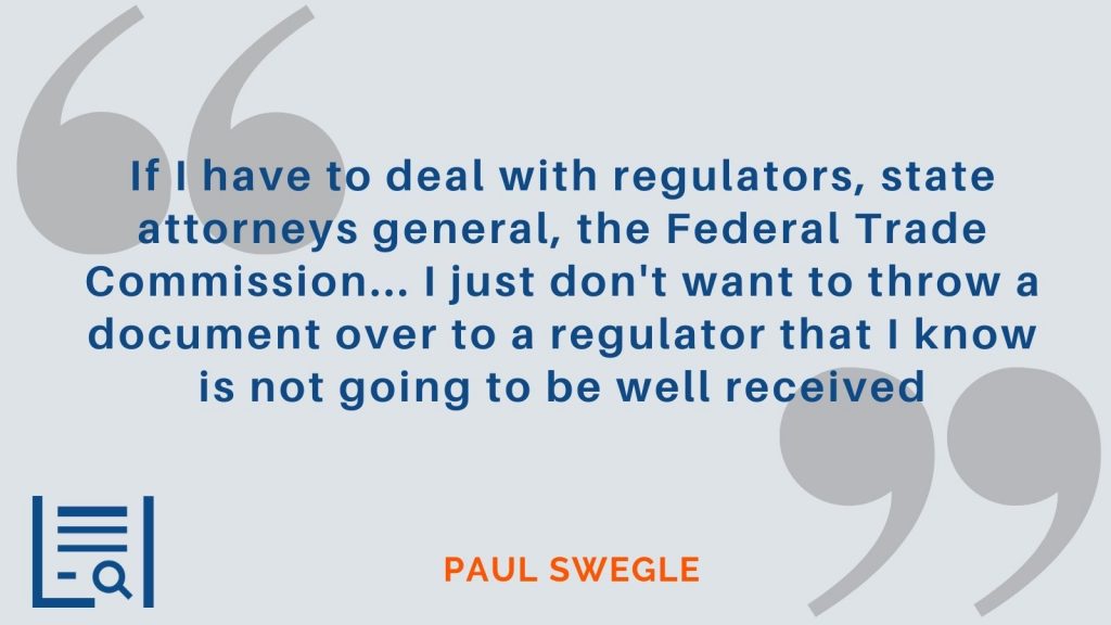 "If I have to deal with regulators, state attorneys general, the Federal Trade Commission... I just don't want to throw a document over to a regulator that I know is not going to be well received" - Paul Swegle