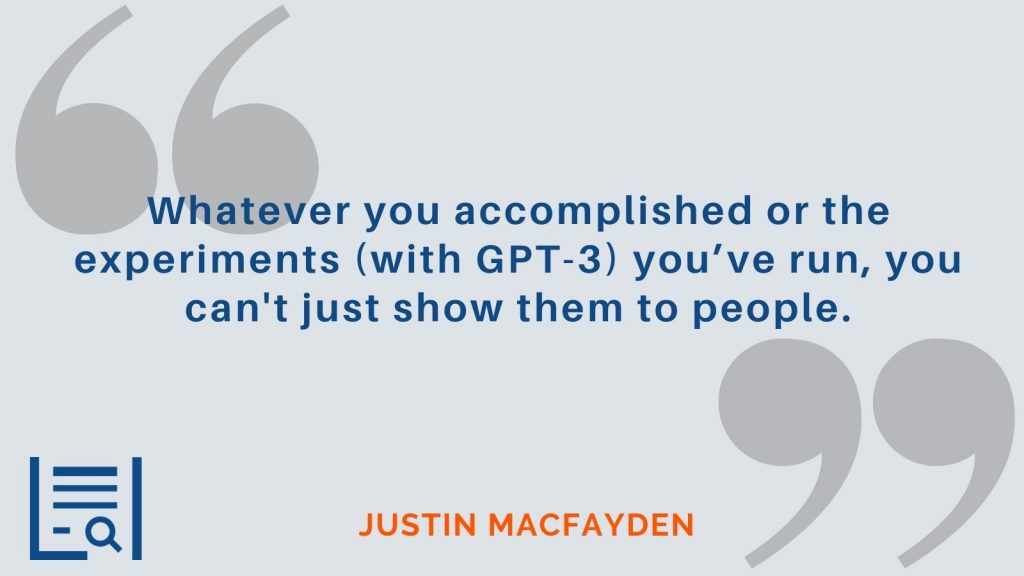 "Whatever you accomplished or the experiments (with GPT-3) you’ve run, you can't just show them to people." Justin MacFayden