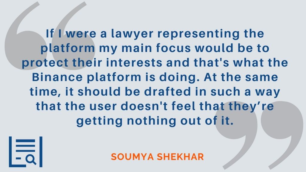 “If I were a lawyer representing the platform my main focus would be to protect their interests and that's what the Binance platform is doing. At the same time, it should be drafted in such a way that the user doesn't feel that they’re getting nothing out of it.” - Soumya Shekhar