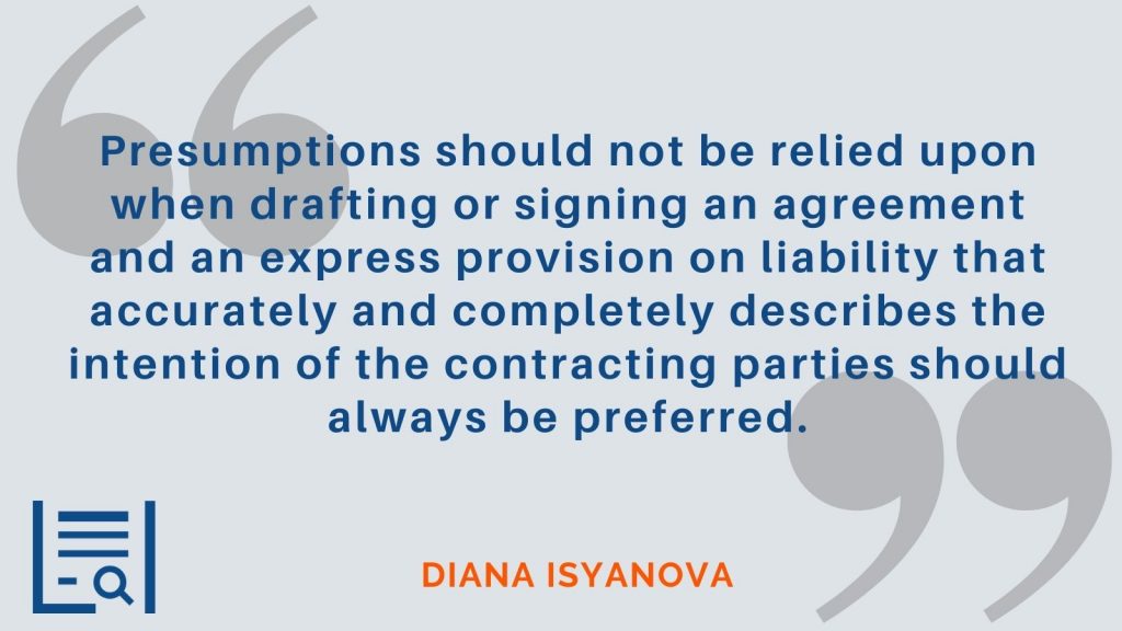 “Presumptions should not be relied upon when drafting or signing an agreement and an express provision on liability that accurately and completely describes the intention of the contracting parties should always be preferred.” -Diana Isyanova