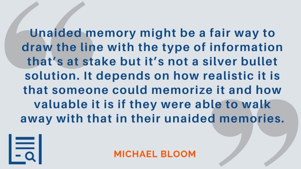 “Unaided memory might be a fair way to draw the line with the type of information that’s at stake but it’s not a silver bullet solution. It depends on how realistic it is that someone could memorize it and how valuable it is if they were able to walk away with that in their unaided memories.” - Michael Bloom