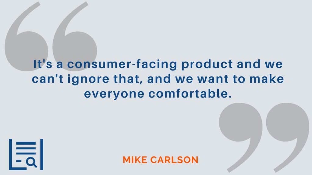 “It's a consumer-facing product and we can't ignore that, and we want to make everyone comfortable.”  Mike Carlson