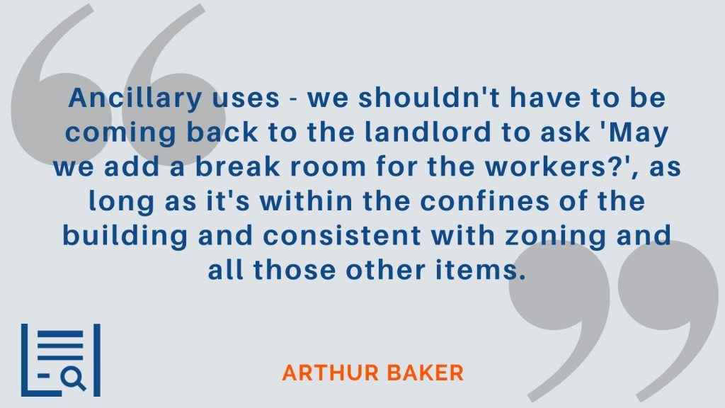 "Ancillary uses - we shouldn't have to be coming back to the landlord to ask 'May we add a break room for the workers?', as long as it's within the confines of the building and consistent with zoning and all those other items." Arthur Baker