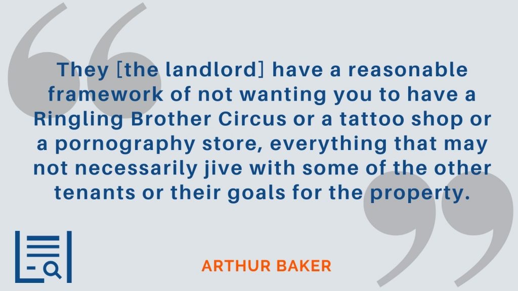 "They [the landlord] have a reasonable framework of not wanting you to have a Ringling Brother Circus or a tattoo shop or a pornography store, everything that may not necessarily jive with some of the other tenants or their goals for the property." Arthur Baker