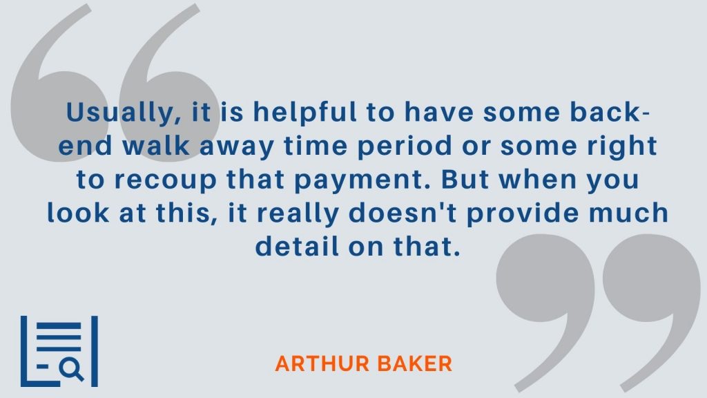 "Usually, it is helpful to have some back-end walk away time period or some right to recoup that payment. But when you look at this, it really doesn't provide much detail on that." Arthur Baker