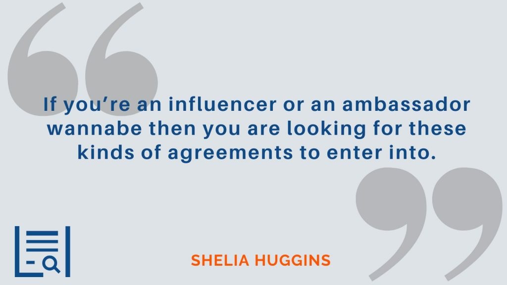 “If you’re an influencer or an ambassador wannabe then you are looking for these kinds of agreements to enter into.” Shelia Huggins