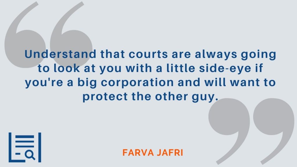 “Understand that courts are always going to look at you with a little side-eye if you're a big corporation and will want to protect the other guy.” - Farva Jafri