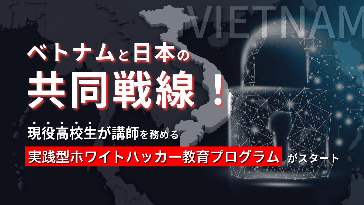 ベトナムと日本の共同戦線！ 現役高校生が講師を務める実践型ホワイトハッカー教育プログラムがスタート