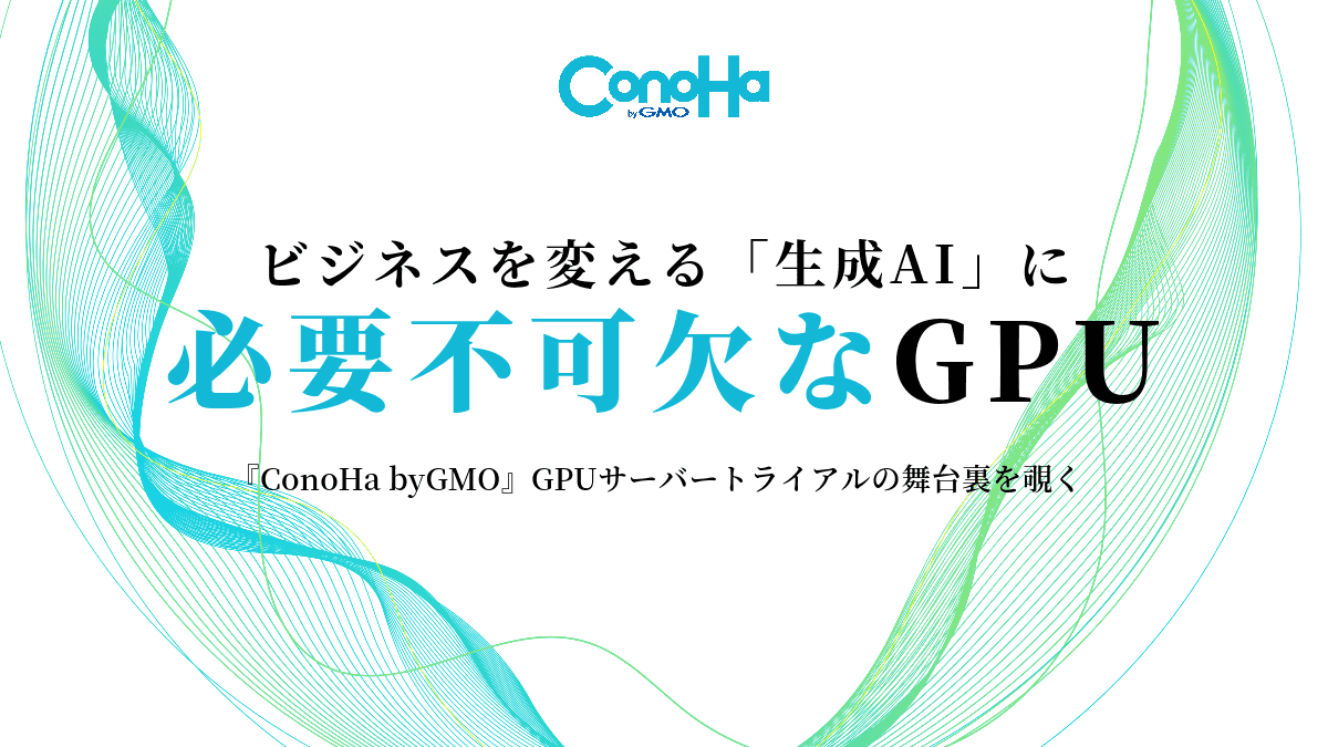 ビジネスを変える「生成AI」に 必要不可欠なGPU　『ConoHa byGMO』GPUサーバートライアルの舞台裏を覗く