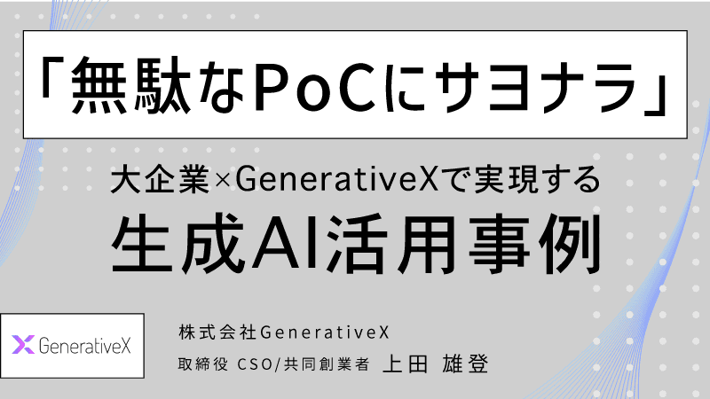 「無駄なPoCにサヨナラ」大企業×GenerativeXで実現する生成AI活用事例のサムネイル画像