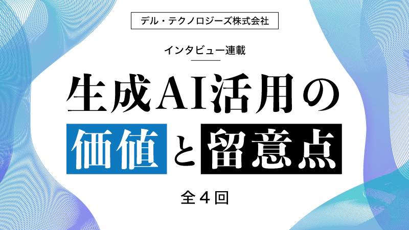 生成AI活用の価値と留意点 デル・テクノロジーズ Al Specialist インタビュー連載