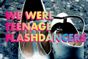 WE WERE TEENAGE FLASHDANCERS