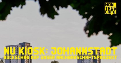 NU KIOSK: JOHANNSTADT. Rückschau auf unser Nachbarschaftsprojekt
