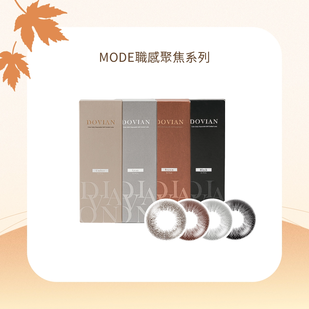 MODE 職感聚焦系列主打耐看自然系瞳色,以單色漸層與細緻紋路打造低調質感眼神,推出經典霧黑、真摯柔灰、溫柔奶棕、恬靜茶褐四色。 MODE 職感聚焦系列主打耐看自然系瞳色,以單色漸層與細緻紋路打造低調質感眼神,推出經典霧黑、真摯柔灰、溫柔奶棕、恬靜茶褐四色。