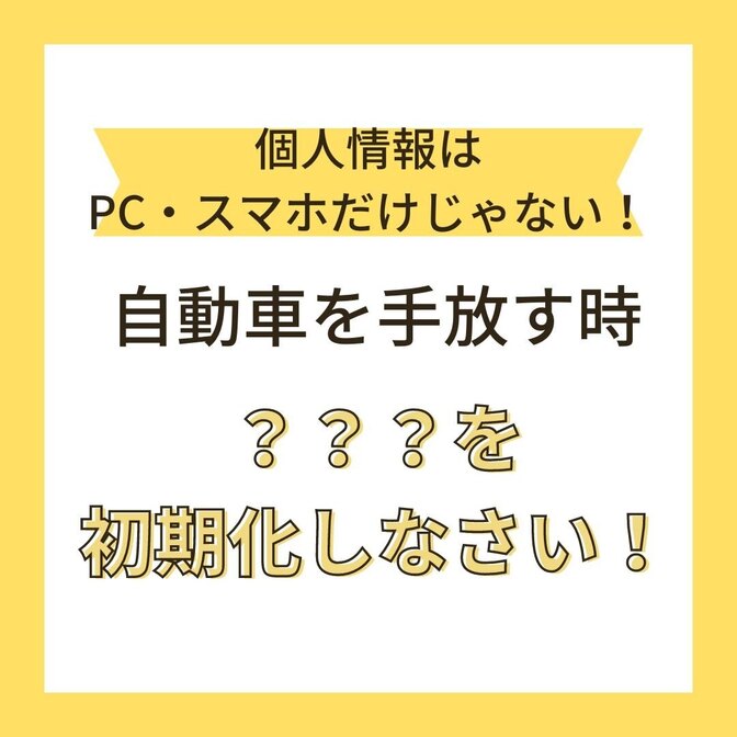 個人情報はPC・スマホだけじゃない！自動車を手放す時、？？？を初期化しなさい！