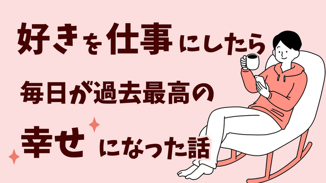 好きと得意で稼ぐ①】好きを仕事にしたら、毎日が“過去最高の幸せ”に