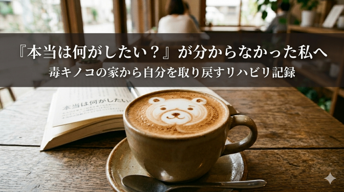 『本当は何がしたい？』が分からなかった私へ。毒キノコの家から自分を取り戻すためのリハビリ記録