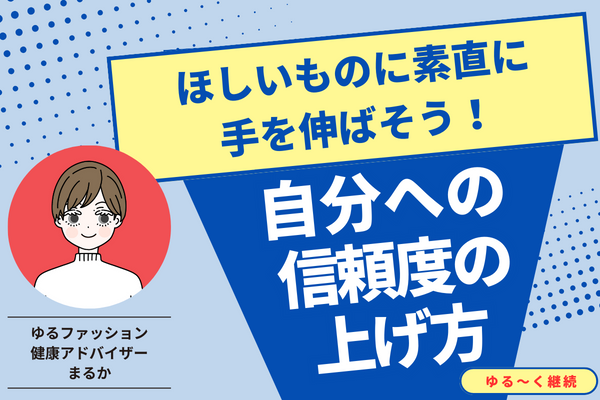 ほしいものに素直に手を伸ばそう！～自分への信頼度の上げ方～