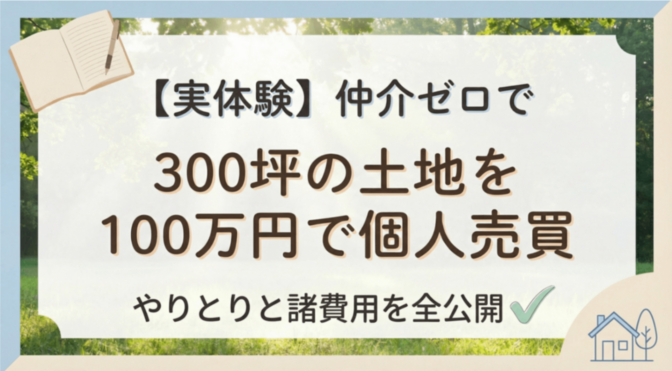 【実体験】仲介ゼロで300坪の土地を100万で個人売買したノウハウと諸費用を全公開