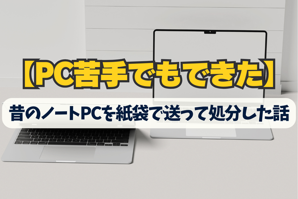 【PC苦手でもできた】昔のノートPCを紙袋で送って処分した話