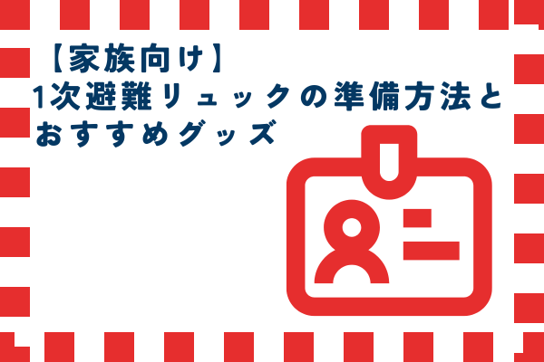 【家族向け】 1次避難リュックの準備方法とおすすめグッズ