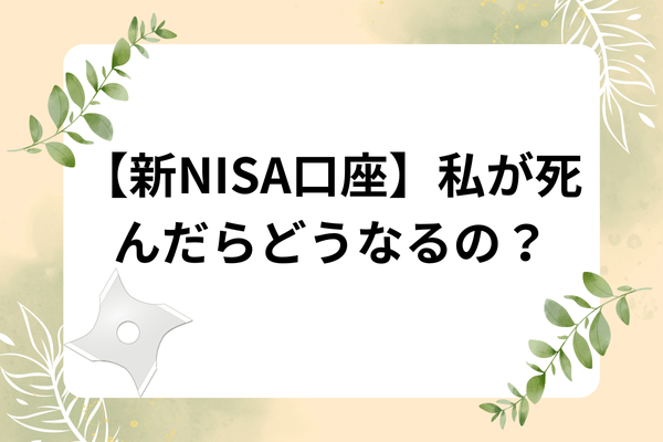 【新NISA口座】私が死んだらどうなるの？相続できる？申請手続きは？