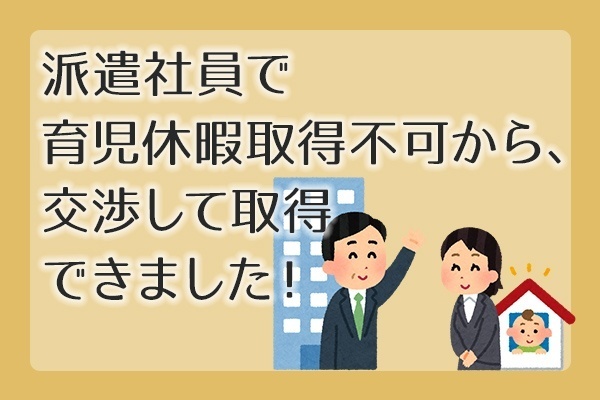 派遣社員で 育児休暇取得不可から、 交渉して取得 できました！
