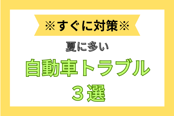 あなたは大丈夫？！夏にめちゃくちゃ多い自動車トラブル３選をおしえます！