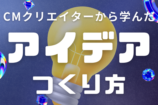 【誰でもできる！】CMクリエイターに学んだ、アイデアのつくり方