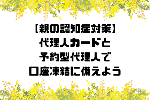 【親の認知症対策】代理人カードと予約型代理人で口座凍結に備えよう！