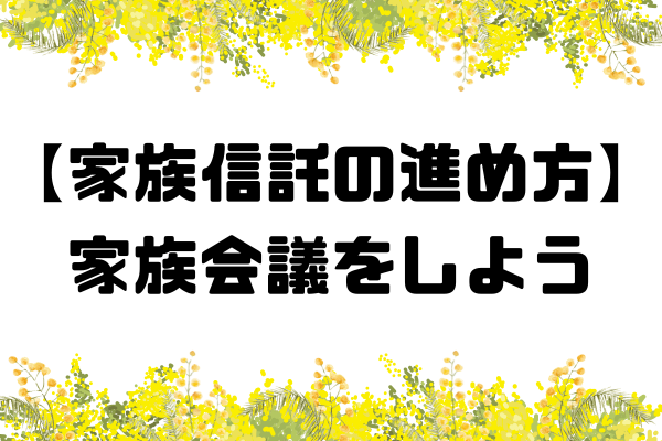 【家族信託の進め方】家族会議を開いて、対策方針を決めよう。