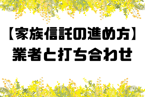【家族信託の進め方】業者と打ち合わせ