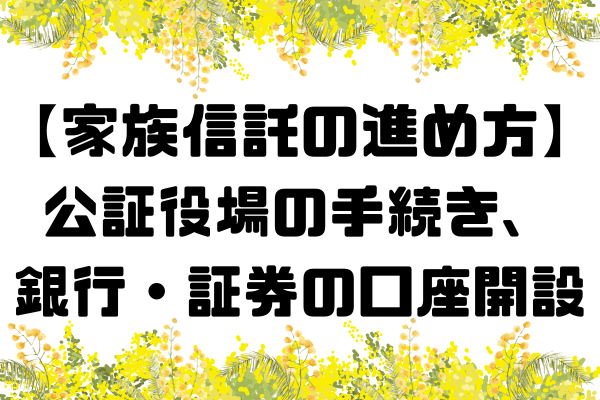 【家族信託の進め方】公証役場の手続き、銀行・証券の口座開設