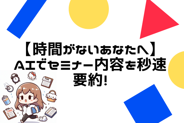 【時間がないあなたへ】AIでセミナー内容を秒速要約！