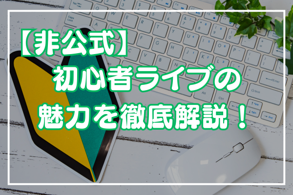 【非公式】初心者ライブファンが語る初心者ライブの魅力！