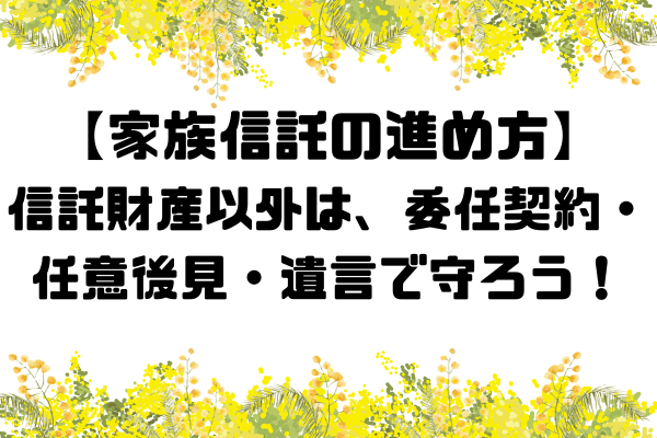 【家族信託の進め方】実例公開！我が家の家族信託！　委任・任意後見・遺言も活用しよう。