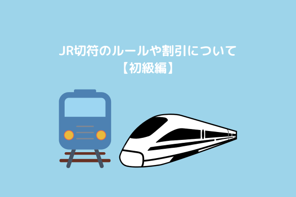 【知っててもいいかも】JR切符のルールや割引について（初級編）（2025年5月31日更新）