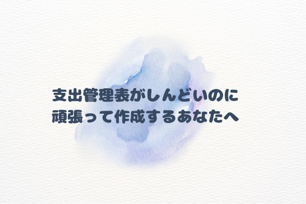 【やさしい考え方】支出管理表がしんどいのに頑張って作成するあなたへ