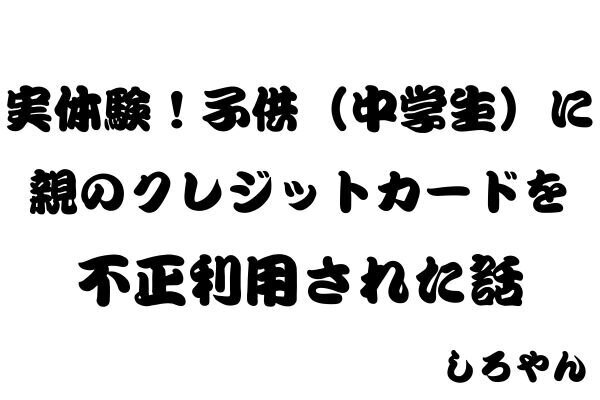 実体験！中学生にクレジットカードを不正利用された話