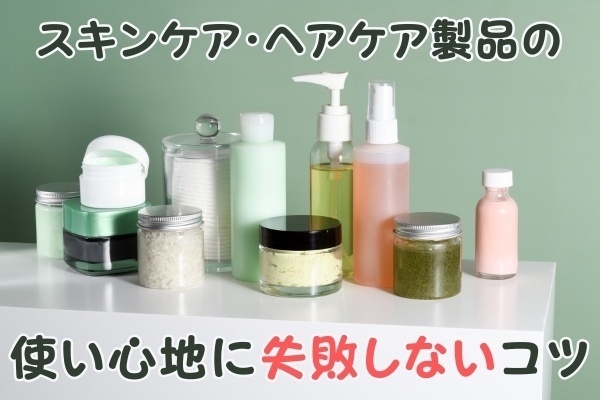 スキンケア・ヘアケア製品の使い心地に失敗しないコツ