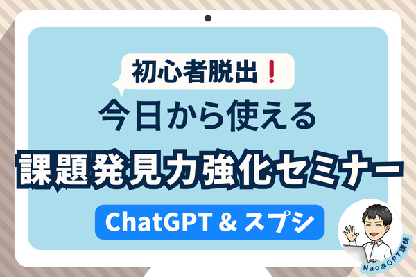 【初心者脱出❗】今日から使える課題発見力強化セミナー【ChatGPT＆スプシ】
