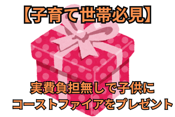 【実費負担無し】子供にコーストファイアをプレゼントしよう