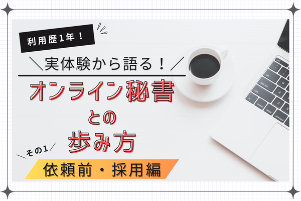 利用歴1年の実体験から語る！ オンライン秘書との歩み方 ～その1　依頼前・採用編～