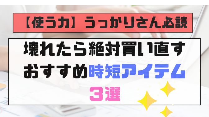 【うっかりさん必読】壊れたら絶対買い直す、おすすめ時短アイテム３選
