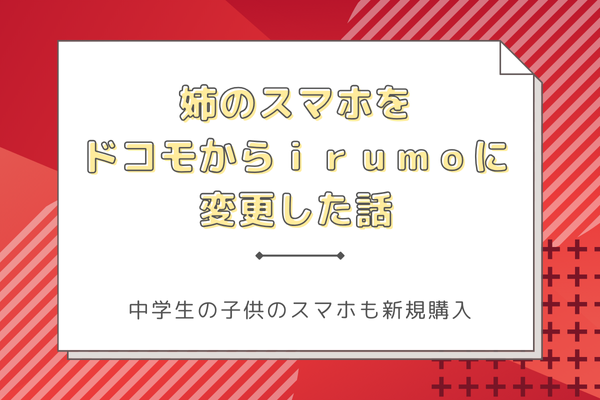 【スマホ代節約】姉のスマホをドコモからirumoに変更した話