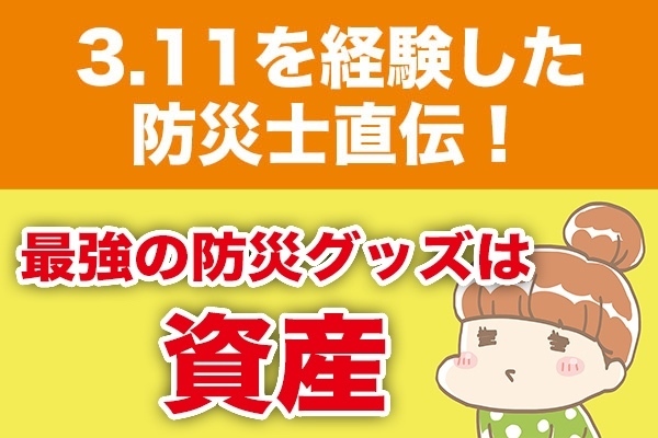 ３.11を経験した防災士直伝！最強の防災グッズは資産