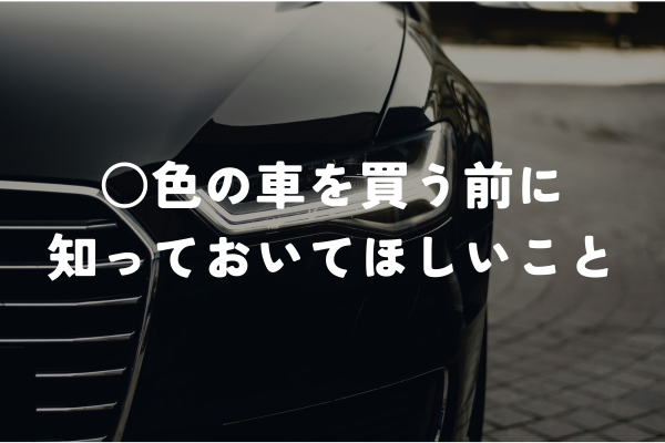 ○色の車 買う前に 知っておいて欲しいこと