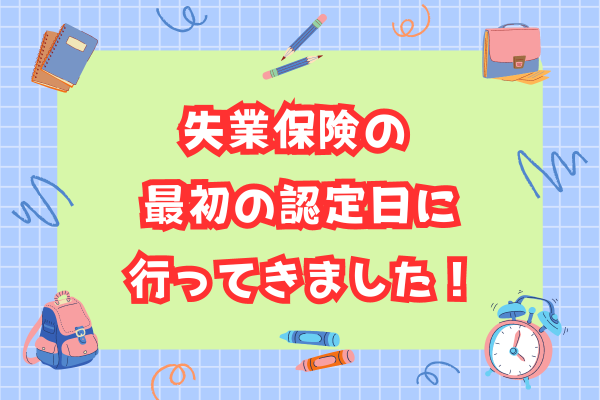 【失業保険】最初の認定日に行ってきたので、内容をまとめました！