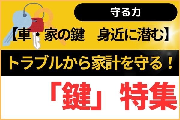 【車・家の鍵】身近に潜むトラブルから家計を守る！