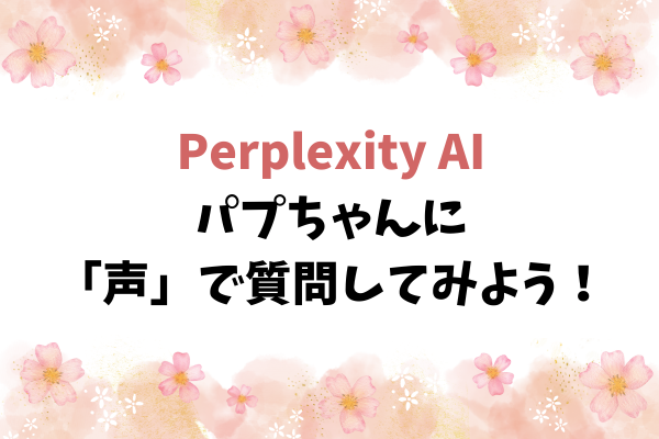 パプちゃん（Perplexity AI）に「声」で質問してみよう～！